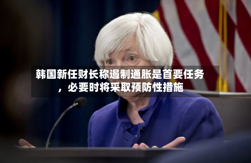 韩国新任财长称遏制通胀是首要任务	，必要时将采取预防性措施-第2张图片