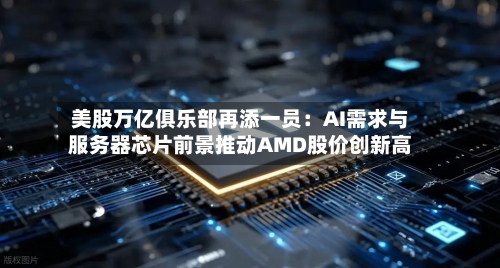 美股万亿俱乐部再添一员：AI需求与服务器芯片前景推动AMD股价创新高-第1张图片