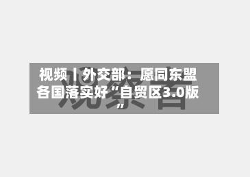 视频丨外交部：愿同东盟各国落实好“自贸区3.0版”