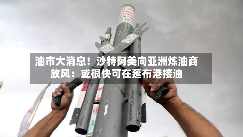 油市大消息！沙特阿美向亚洲炼油商放风：或很快可在延布港接油-第1张图片