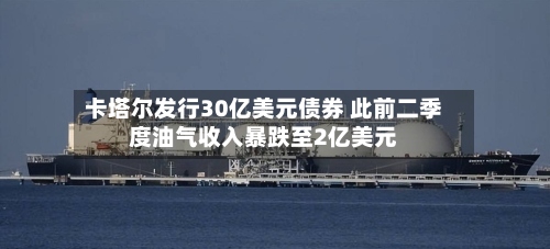 卡塔尔发行30亿美元债券 此前二季度油气收入暴跌至2亿美元