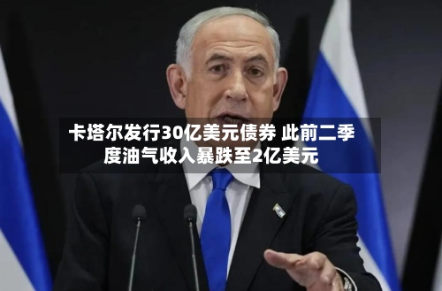 卡塔尔发行30亿美元债券 此前二季度油气收入暴跌至2亿美元-第2张图片