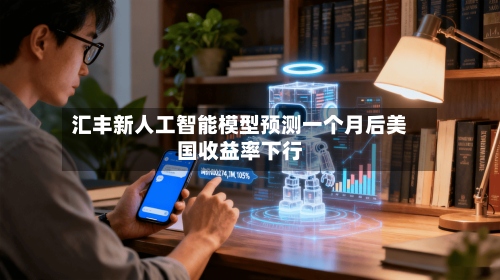 汇丰新人工智能模型预测一个月后美国收益率下行