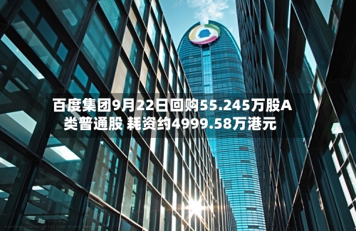百度集团9月22日回购55.245万股A类普通股 耗资约4999.58万港元