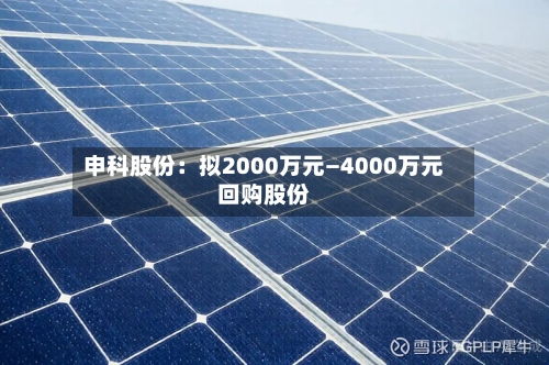 申科股份：拟2000万元—4000万元回购股份