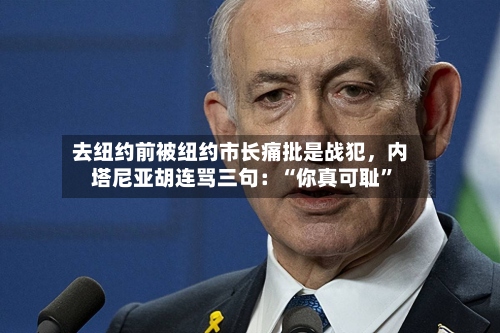 去纽约前被纽约市长痛批是战犯，内塔尼亚胡连骂三句：“你真可耻”-第2张图片