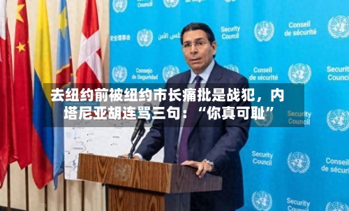 去纽约前被纽约市长痛批是战犯，内塔尼亚胡连骂三句：“你真可耻”