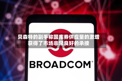 贝森特的副手称国库券供应量的激增获得了市场非常良好的承接-第1张图片