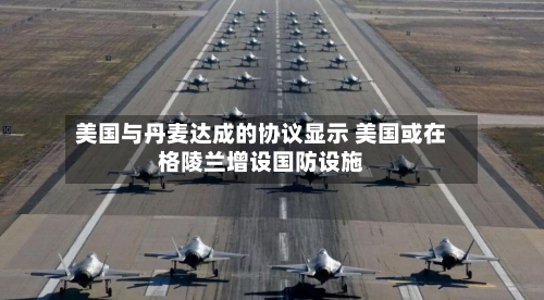 美国与丹麦达成的协议显示 美国或在格陵兰增设国防设施-第3张图片