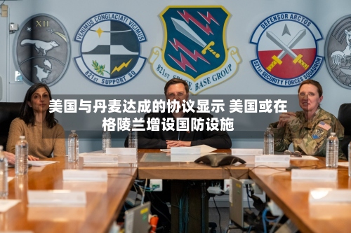 美国与丹麦达成的协议显示 美国或在格陵兰增设国防设施-第2张图片