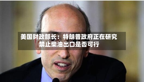 美国财政部长:特朗普政府正在研究禁止柴油出口是否可行-第1张图片