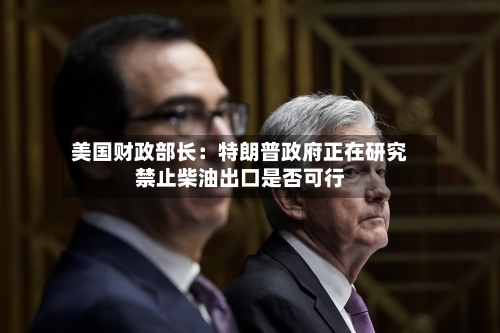 美国财政部长:特朗普政府正在研究禁止柴油出口是否可行-第2张图片