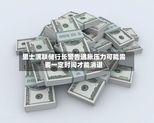 里士满联储行长警告通胀压力可能需要一定时间才能消退-第1张图片