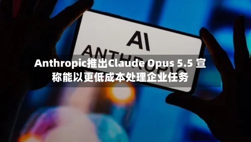 Anthropic推出Claude Opus 5.5 宣称能以更低成本处理企业任务-第2张图片
