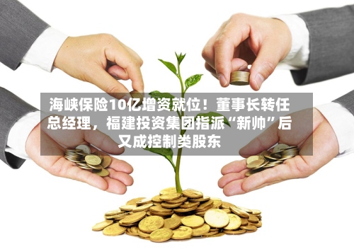 海峡保险10亿增资就位！董事长转任总经理，福建投资集团指派“新帅”后又成控制类股东