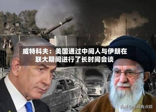 威特科夫：美国通过中间人与伊朗在联大期间进行了长时间会谈-第2张图片