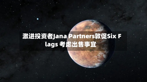 激进投资者Jana Partners敦促Six Flags 考虑出售事宜