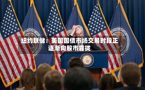 纽约联储：美国国债市场交易时段正逐渐向股市靠拢