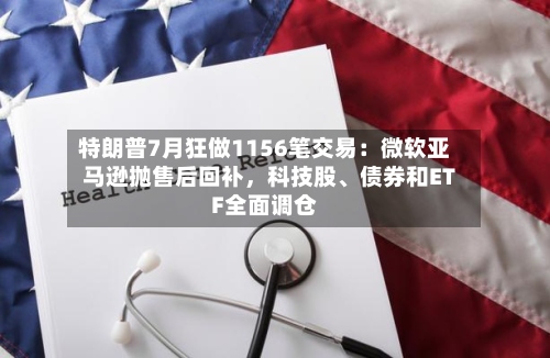 特朗普7月狂做1156笔交易：微软亚马逊抛售后回补，科技股、债券和ETF全面调仓