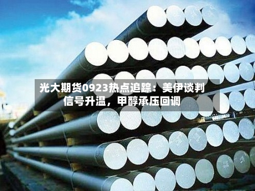 光大期货0923热点追踪：美伊谈判信号升温，甲醇承压回调-第1张图片