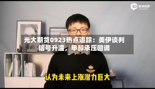 光大期货0923热点追踪：美伊谈判信号升温	，甲醇承压回调-第2张图片