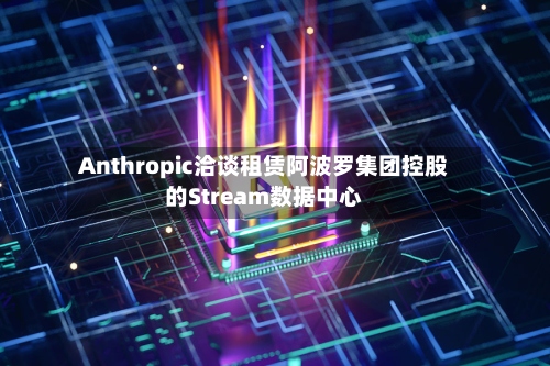 Anthropic洽谈租赁阿波罗集团控股的Stream数据中心