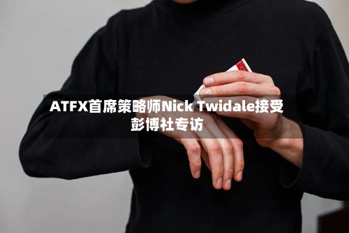 ATFX首席策略师Nick Twidale接受彭博社专访-第2张图片