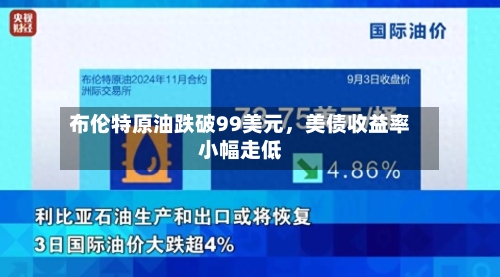 布伦特原油跌破99美元	，美债收益率小幅走低-第2张图片