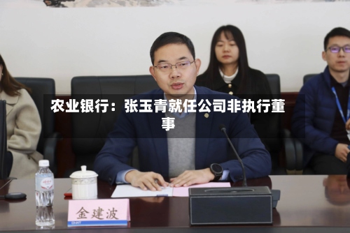 农业银行：张玉青就任公司非执行董事