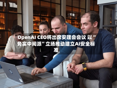 OpenAI CEO将出席安理会会议 以“务实中间派”立场推动建立AI安全标准-第2张图片