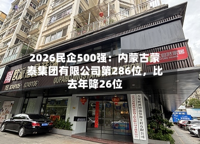 2026民企500强：内蒙古蒙泰集团有限公司第286位，比去年降26位