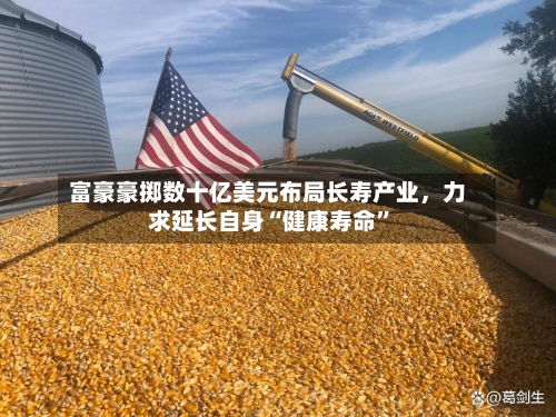 富豪豪掷数十亿美元布局长寿产业，力求延长自身“健康寿命”-第2张图片