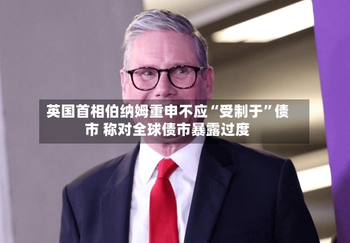 英国首相伯纳姆重申不应“受制于”债市 称对全球债市暴露过度