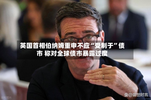 英国首相伯纳姆重申不应“受制于	”债市 称对全球债市暴露过度-第3张图片