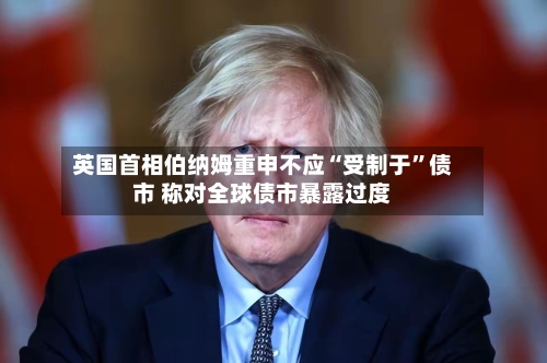 英国首相伯纳姆重申不应“受制于”债市 称对全球债市暴露过度-第2张图片