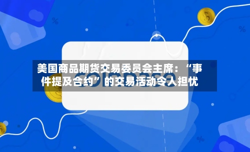 美国商品期货交易委员会主席：“事件提及合约	” 的交易活动令人担忧-第1张图片