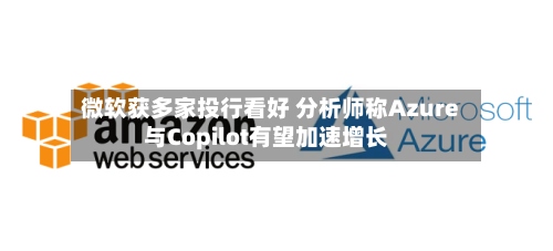 微软获多家投行看好 分析师称Azure与Copilot有望加速增长-第2张图片