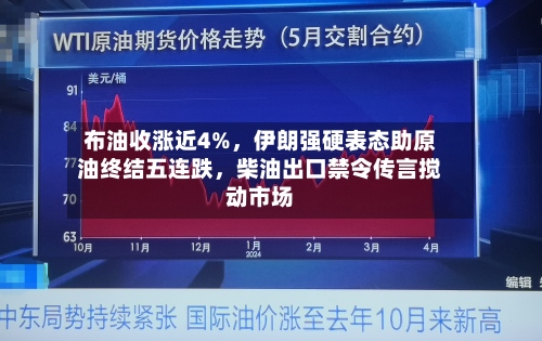 布油收涨近4%，伊朗强硬表态助原油终结五连跌，柴油出口禁令传言搅动市场-第2张图片