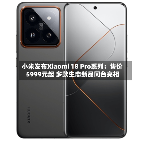 小米发布Xiaomi 18 Pro系列：售价5999元起 多款生态新品同台亮相