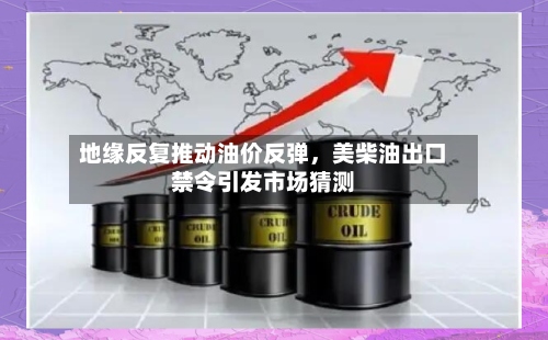 地缘反复推动油价反弹，美柴油出口禁令引发市场猜测-第2张图片