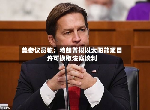 美参议员称：特朗普拟以太阳能项目许可换取法案谈判