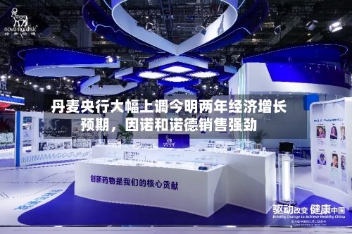 丹麦央行大幅上调今明两年经济增长预期，因诺和诺德销售强劲-第2张图片