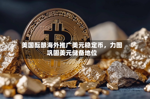 美国酝酿海外推广美元稳定币，力图巩固美元储备地位-第1张图片