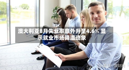 澳大利亚8月失业率意外升至4.6% 显示就业市场降温迹象-第2张图片