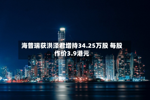 海普瑞获洪泽君增持34.25万股 每股作价3.9港元-第2张图片