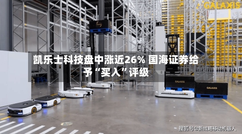 凯乐士科技盘中涨近26% 国海证券给予“买入”评级-第2张图片