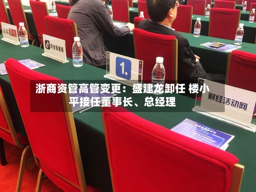 浙商资管高管变更：盛建龙卸任 楼小平接任董事长、总经理