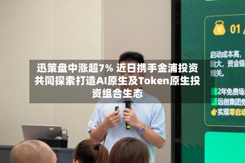 迅策盘中涨超7% 近日携手金浦投资共同探索打造AI原生及Token原生投资组合生态-第1张图片