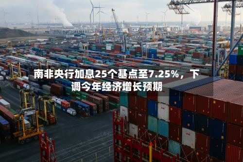 南非央行加息25个基点至7.25%，下调今年经济增长预期-第2张图片