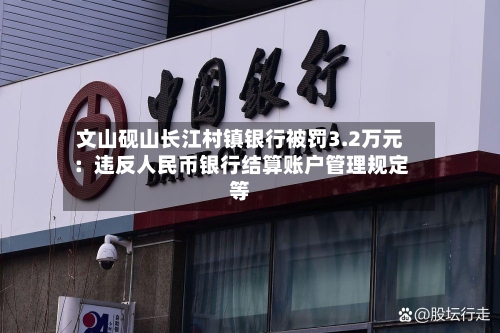 文山砚山长江村镇银行被罚3.2万元：违反人民币银行结算账户管理规定等